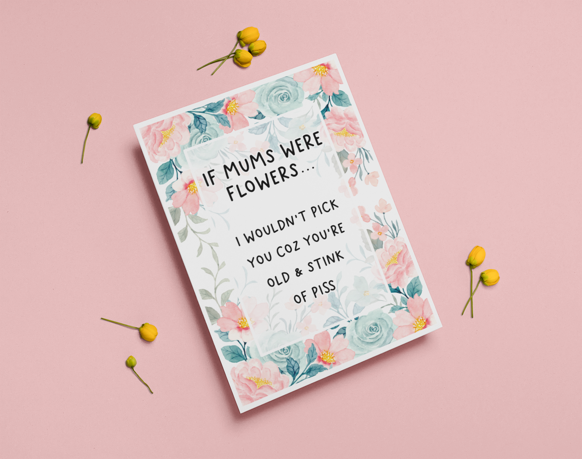 Greetings card with a pastel colour floral design to the front with the quote 'if mums were flowers... i wouldn't pick you coz you're old & stink of piss' printed in the middle in black ink. 